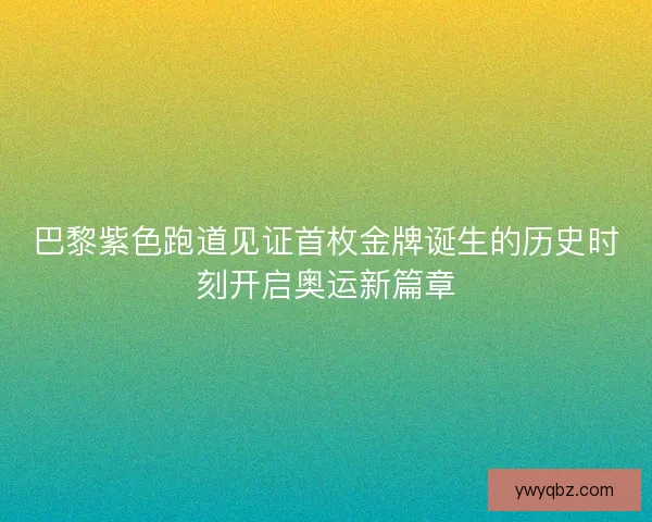 巴黎紫色跑道见证首枚金牌诞生的历史时刻开启奥运新篇章