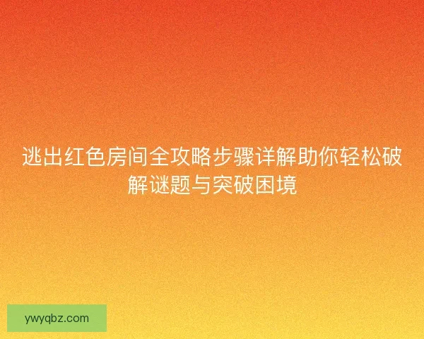 逃出红色房间全攻略步骤详解助你轻松破解谜题与突破困境