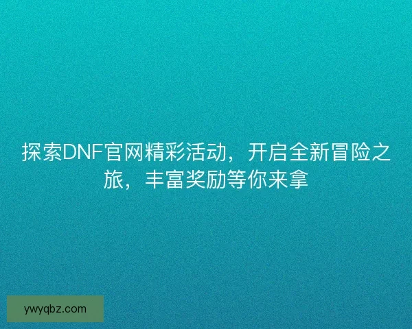 探索DNF官网精彩活动，开启全新冒险之旅，丰富奖励等你来拿