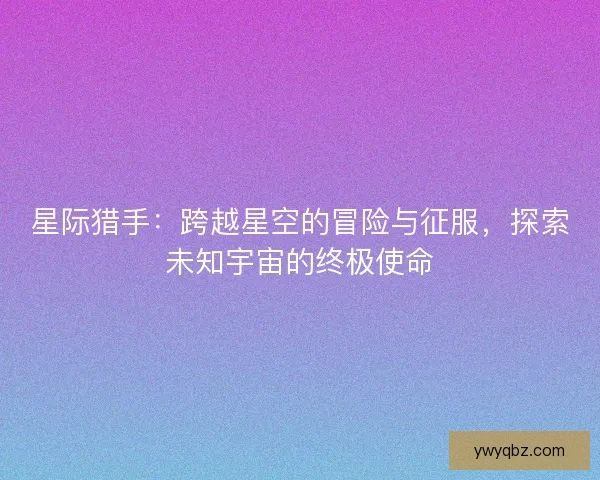 星际猎手：跨越星空的冒险与征服，探索未知宇宙的终极使命