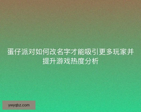 蛋仔派对如何改名字才能吸引更多玩家并提升游戏热度分析