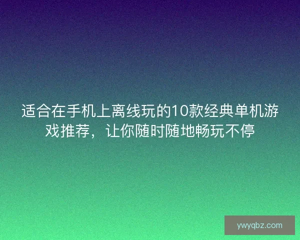 适合在手机上离线玩的10款经典单机游戏推荐，让你随时随地畅玩不停