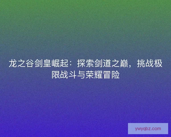 龙之谷剑皇崛起：探索剑道之巅，挑战极限战斗与荣耀冒险