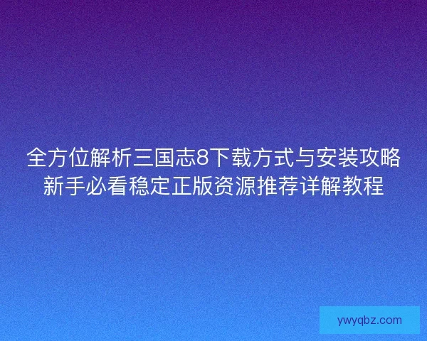 全方位解析三国志8下载方式与安装攻略新手必看稳定正版资源推荐详解教程