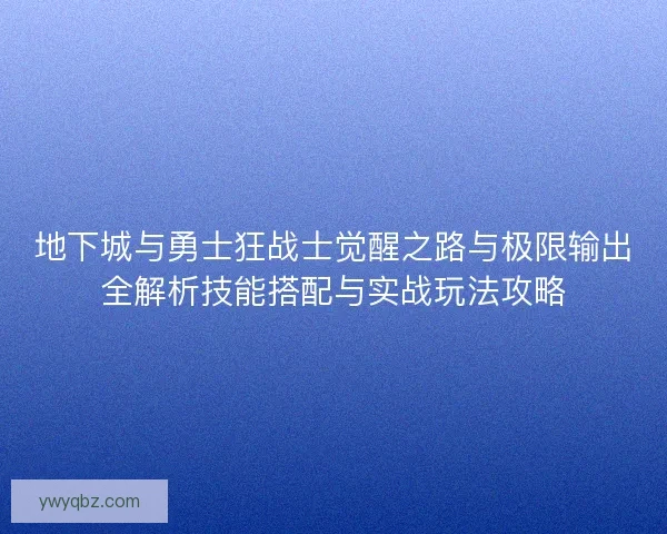 地下城与勇士狂战士觉醒之路与极限输出全解析技能搭配与实战玩法攻略