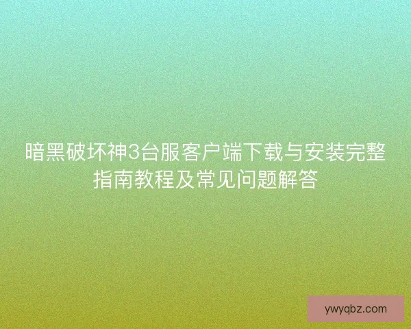 暗黑破坏神3台服客户端下载与安装完整指南教程及常见问题解答