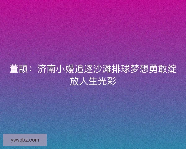 董颉：济南小嫚追逐沙滩排球梦想勇敢绽放人生光彩