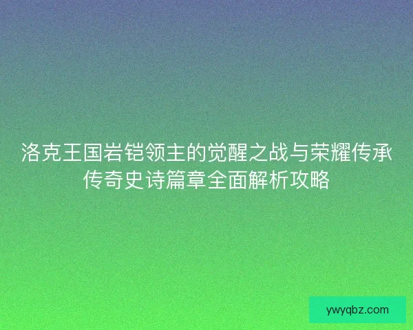 洛克王国岩铠领主的觉醒之战与荣耀传承传奇史诗篇章全面解析攻略