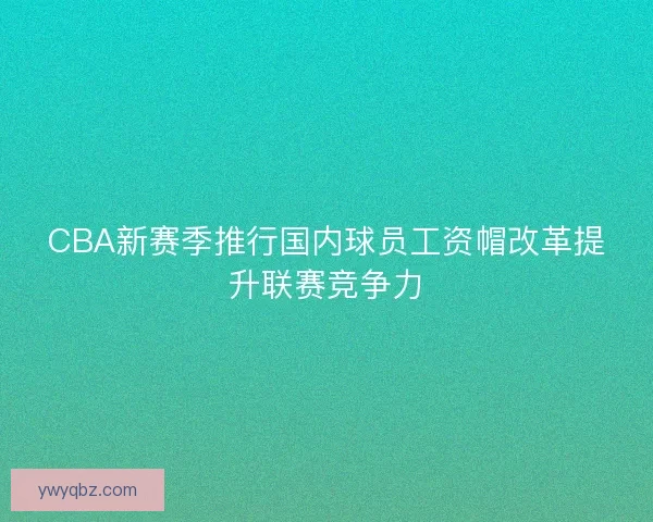 CBA新赛季推行国内球员工资帽改革提升联赛竞争力