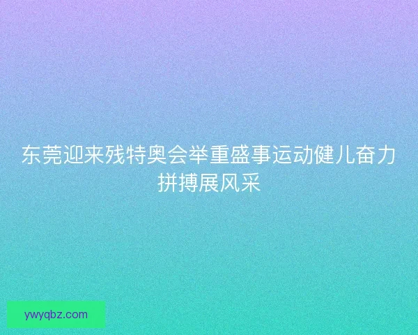 东莞迎来残特奥会举重盛事运动健儿奋力拼搏展风采