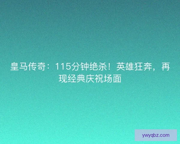 皇马传奇：115分钟绝杀！英雄狂奔，再现经典庆祝场面