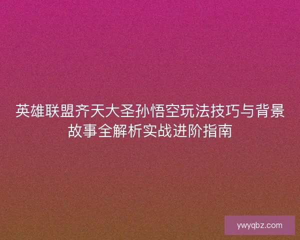 英雄联盟齐天大圣孙悟空玩法技巧与背景故事全解析实战进阶指南