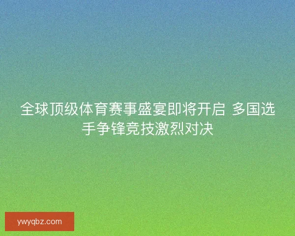 全球顶级体育赛事盛宴即将开启 多国选手争锋竞技激烈对决