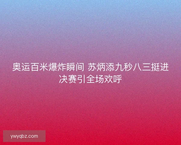 奥运百米爆炸瞬间 苏炳添九秒八三挺进决赛引全场欢呼