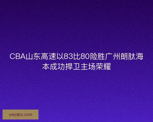 CBA山东高速以83比80险胜广州朗肽海本成功捍卫主场荣耀 CBA山东高速以83比80险胜广州朗肽海本成功捍卫主场荣耀