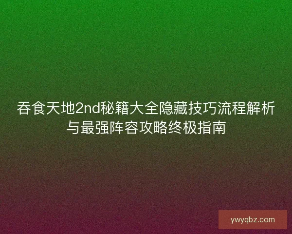 吞食天地2nd秘籍大全隐藏技巧流程解析与最强阵容攻略终极指南