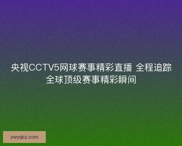 央视CCTV5网球赛事精彩直播 全程追踪全球顶级赛事精彩瞬间