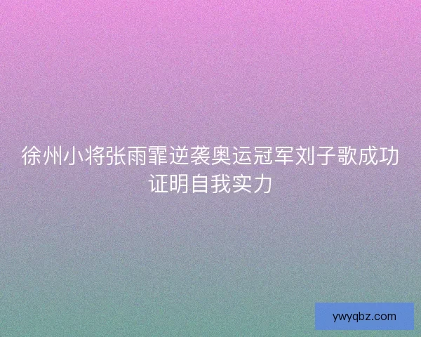 徐州小将张雨霏逆袭奥运冠军刘子歌成功证明自我实力