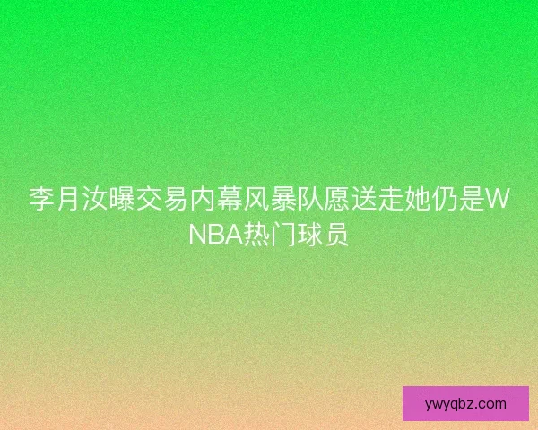 李月汝曝交易内幕风暴队愿送走她仍是WNBA热门球员