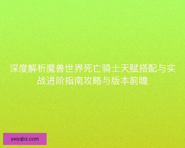 深度解析魔兽世界死亡骑士天赋搭配与实战进阶指南攻略与版本前瞻
