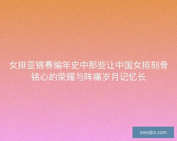 女排亚锦赛编年史中那些让中国女排刻骨铭心的荣耀与阵痛岁月记忆长 女排亚锦赛编年史中那些让中国女排刻骨铭心的荣耀与阵痛岁月记忆长