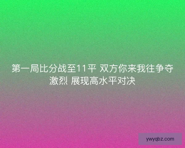 第一局比分战至11平 双方你来我往争夺激烈 展现高水平对决 第一局比分战至11平 双方你来我往争夺激烈 展现高水平对决