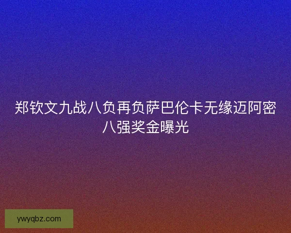 郑钦文九战八负再负萨巴伦卡无缘迈阿密八强奖金曝光