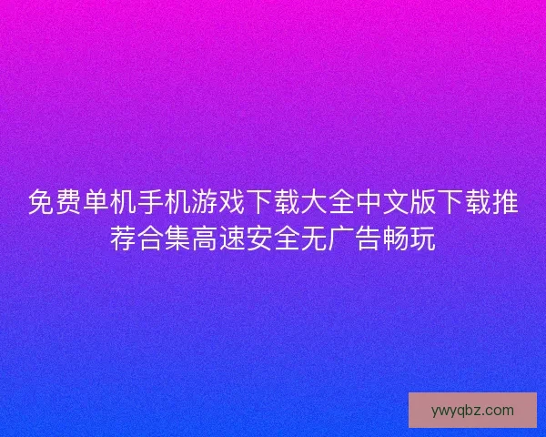 免费单机手机游戏下载大全中文版下载推荐合集高速安全无广告畅玩 免费单机手机游戏下载大全中文版下载推荐合集高速安全无广告畅玩