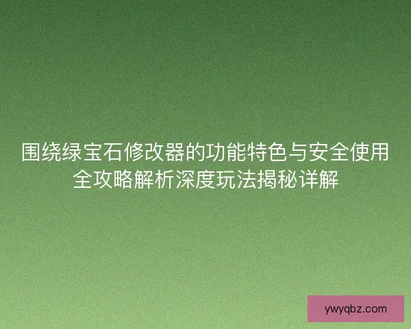 围绕绿宝石修改器的功能特色与安全使用全攻略解析深度玩法揭秘详解