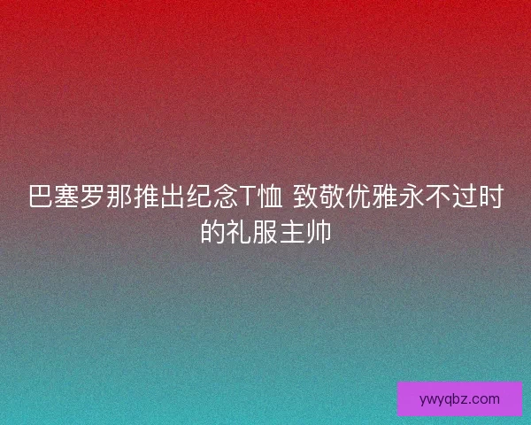 巴塞罗那推出纪念T恤 致敬优雅永不过时的礼服主帅