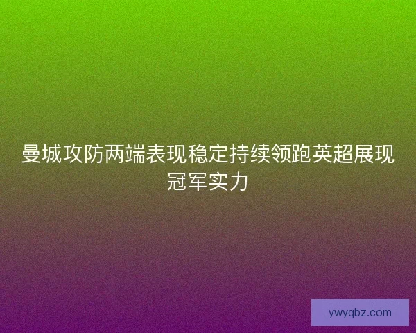 曼城攻防两端表现稳定持续领跑英超展现冠军实力