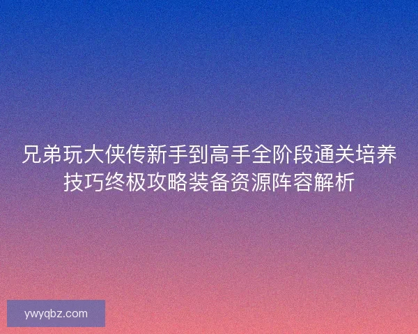 兄弟玩大侠传新手到高手全阶段通关培养技巧终极攻略装备资源阵容解析