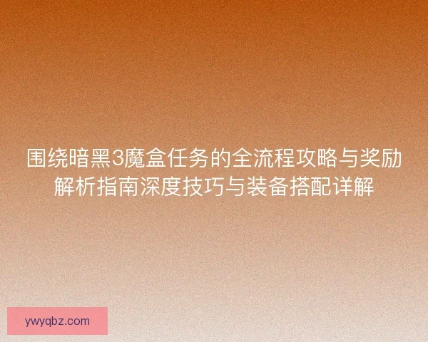 围绕暗黑3魔盒任务的全流程攻略与奖励解析指南深度技巧与装备搭配详解