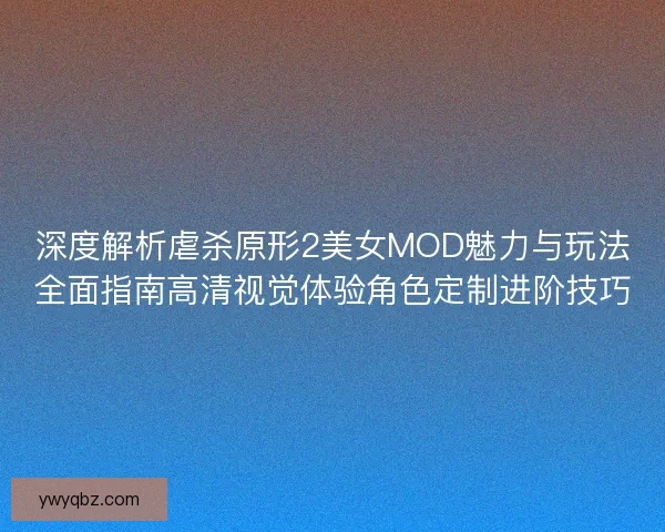 深度解析虐杀原形2美女MOD魅力与玩法全面指南高清视觉体验角色定制进阶技巧