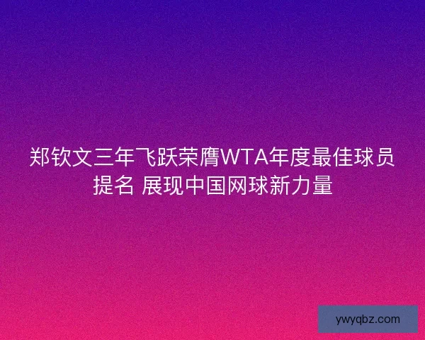 郑钦文三年飞跃荣膺WTA年度最佳球员提名 展现中国网球新力量