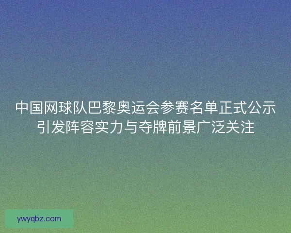 中国网球队巴黎奥运会参赛名单正式公示引发阵容实力与夺牌前景广泛关注 中国网球队巴黎奥运会参赛名单正式公示引发阵容实力与夺牌前景广泛关注
