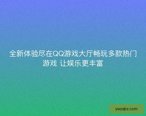 全新体验尽在QQ游戏大厅畅玩多款热门游戏 让娱乐更丰富 全新体验尽在QQ游戏大厅畅玩多款热门游戏 让娱乐更丰富