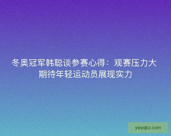 冬奥冠军韩聪谈参赛心得:观赛压力大 期待年轻运动员展现实力 冬奥冠军韩聪谈参赛心得:观赛压力大 期待年轻运动员展现实力