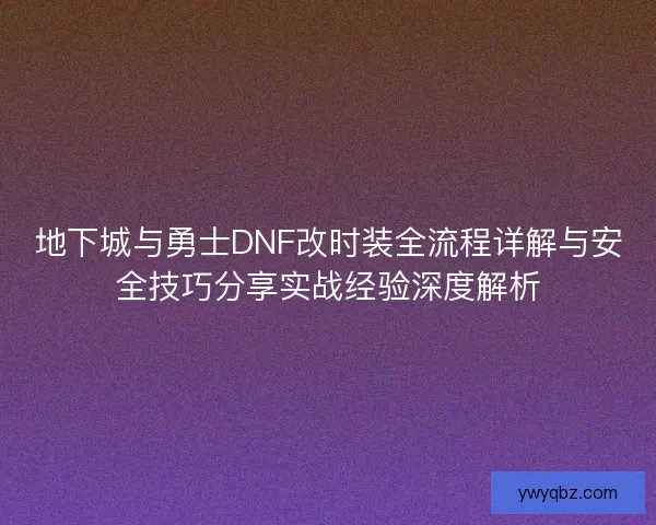 地下城与勇士DNF改时装全流程详解与安全技巧分享实战经验深度解析 地下城与勇士DNF改时装全流程详解与安全技巧分享实战经验深度解析